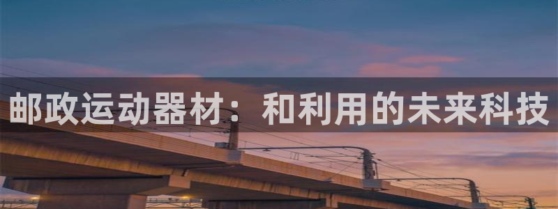 征途国际平台注册流程视频：邮政运动器材：和利用的未来