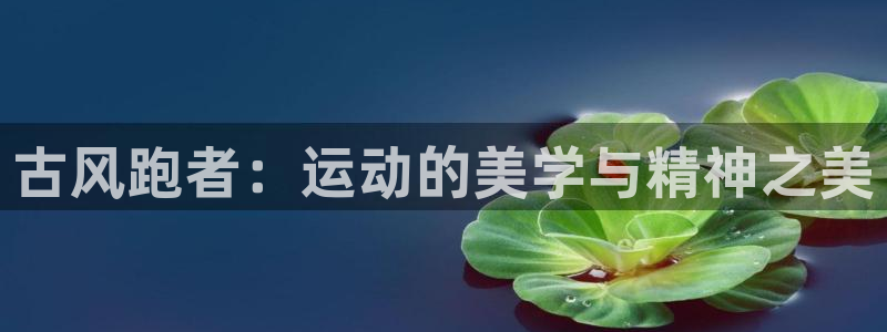 征途国际招商电话号码是多少：古风跑者：运动的美学与精神之美