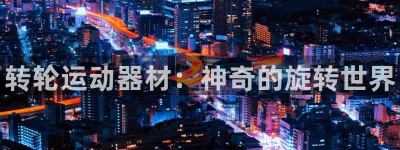 征途国际招商电话是多少号码：转轮运动器材：神奇的旋转世界